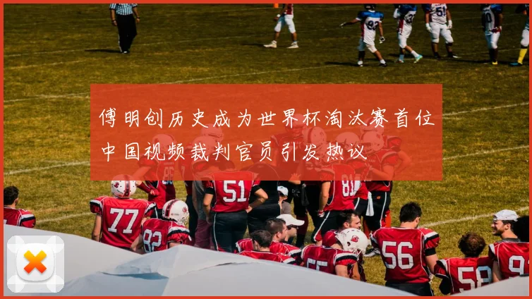 傅明创历史成为世界杯淘汰赛首位中国视频裁判官员引发热议