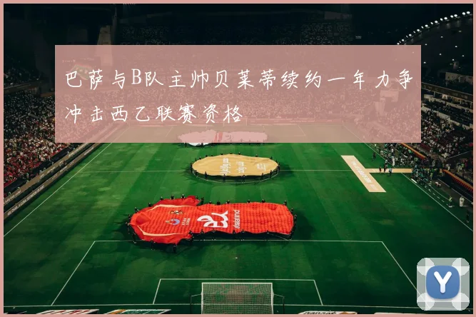 巴萨与B队主帅贝莱蒂续约一年力争冲击西乙联赛资格