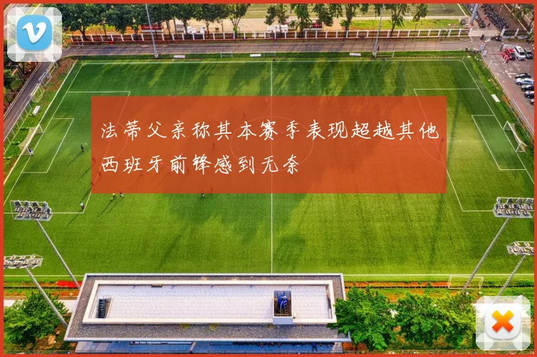 法蒂父亲称其本赛季表现超越其他西班牙前锋感到无奈