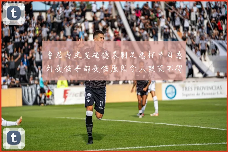 鲁尼与皮克福德录制足总杯节目意外受伤手部受伤原因令人哭笑不得