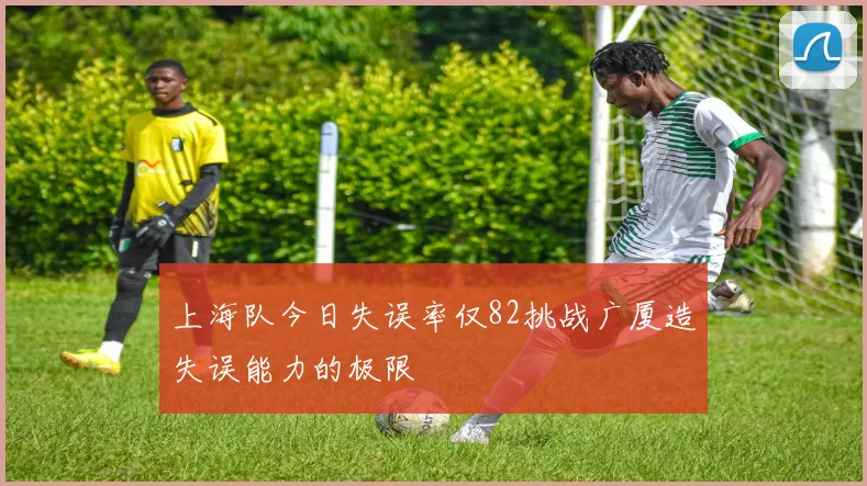 上海队今日失误率仅82挑战广厦造失误能力的极限