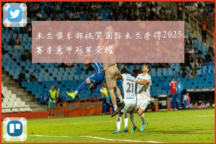 米兰俱乐部祝贺国际米兰夺得2025赛季意甲冠军荣耀
