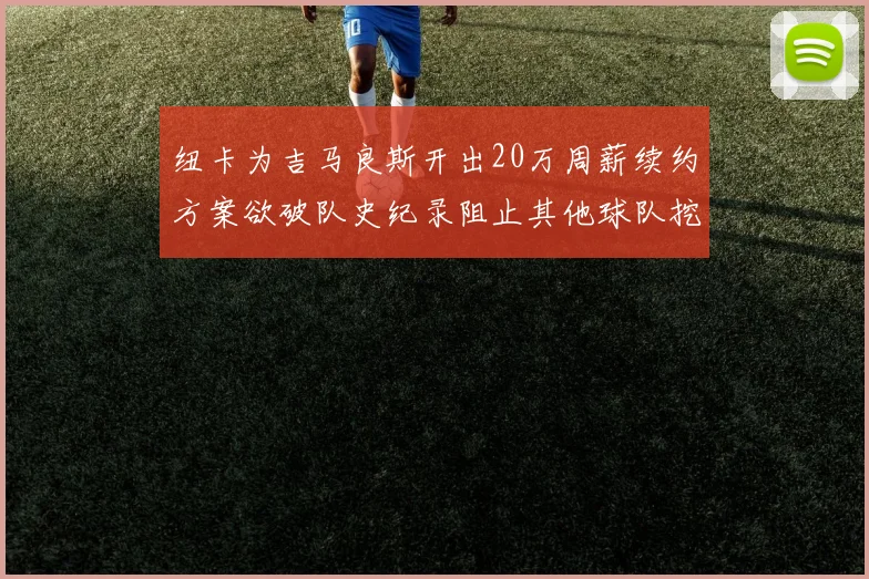 纽卡为吉马良斯开出20万周薪续约方案欲破队史纪录阻止其他球队挖角