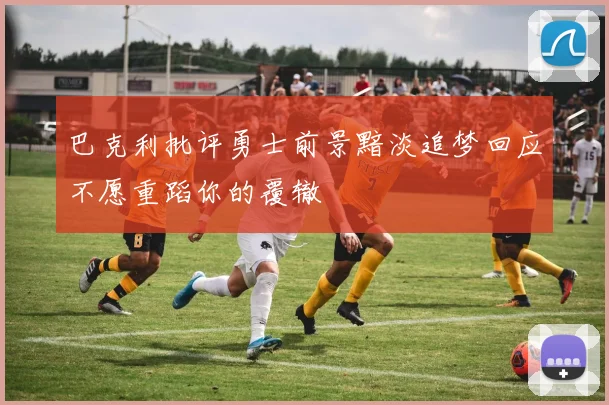 巴克利批评勇士前景黯淡追梦回应不愿重蹈你的覆辙