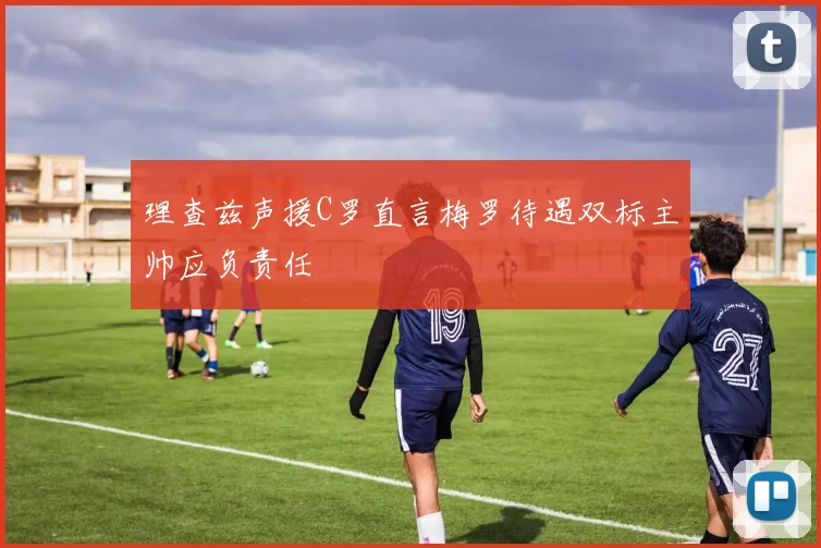 理查兹声援C罗直言梅罗待遇双标主帅应负责任