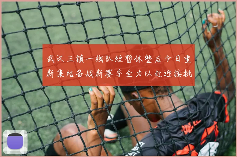 武汉三镇一线队短暂休整后今日重新集结备战新赛季全力以赴迎接挑战