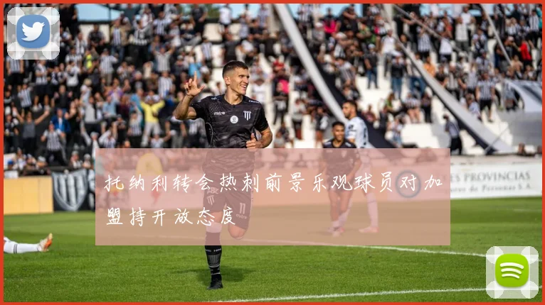 托纳利转会热刺前景乐观球员对加盟持开放态度