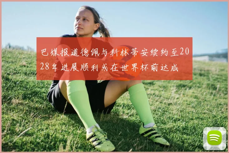 巴媒报道德佩与科林蒂安续约至2028年进展顺利或在世界杯前达成