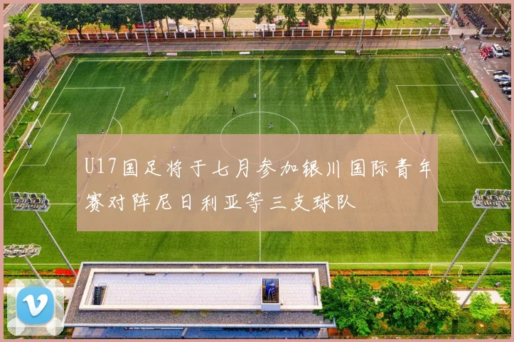 U17国足将于七月参加银川国际青年赛对阵尼日利亚等三支球队