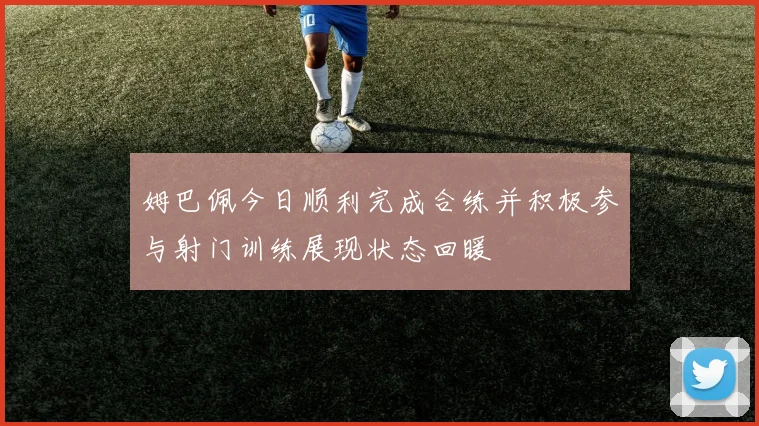 姆巴佩今日顺利完成合练并积极参与射门训练展现状态回暖